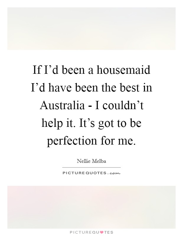 If I'd been a housemaid I'd have been the best in Australia - I couldn't help it. It's got to be perfection for me Picture Quote #1