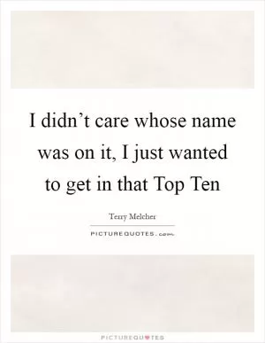 I didn’t care whose name was on it, I just wanted to get in that Top Ten Picture Quote #1