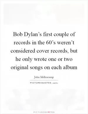 Bob Dylan’s first couple of records in the 60’s weren’t considered cover records, but he only wrote one or two original songs on each album Picture Quote #1