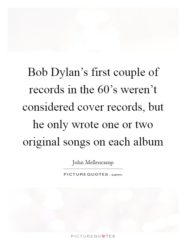 Bob Dylan's first couple of records in the 60's weren't considered cover records, but he only wrote one or two original songs on each album Picture Quote #1