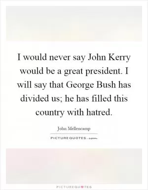 I would never say John Kerry would be a great president. I will say that George Bush has divided us; he has filled this country with hatred Picture Quote #1