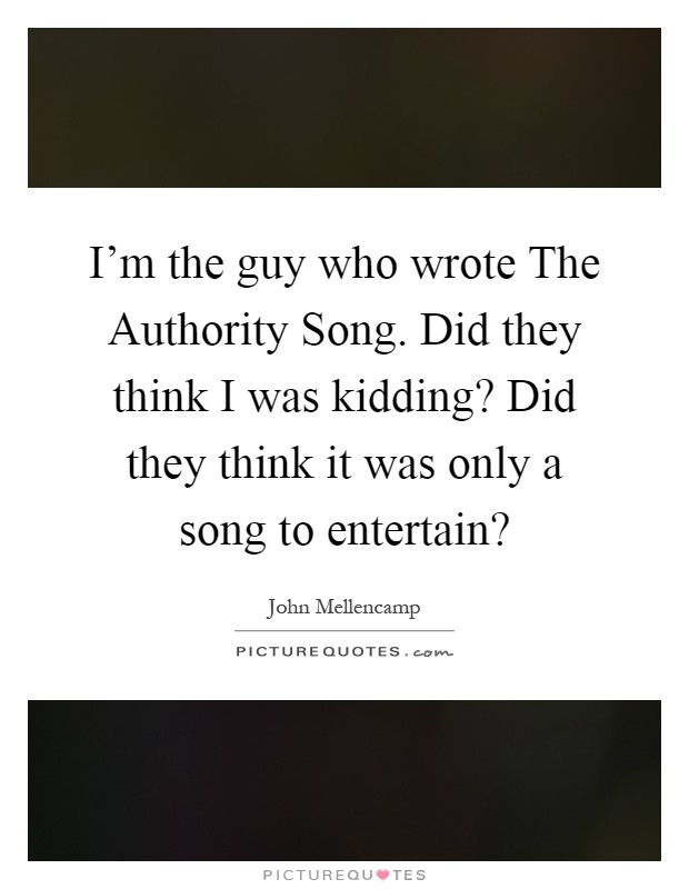 I'm the guy who wrote The Authority Song. Did they think I was kidding? Did they think it was only a song to entertain? Picture Quote #1