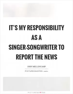 It’s my responsibility as a singer-songwriter to report the news Picture Quote #1