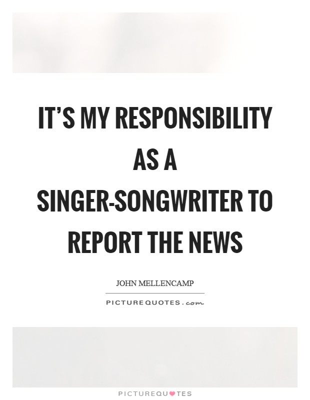 It's my responsibility as a singer-songwriter to report the news Picture Quote #1
