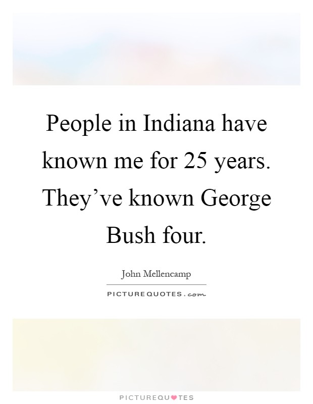 People in Indiana have known me for 25 years. They've known George Bush four Picture Quote #1