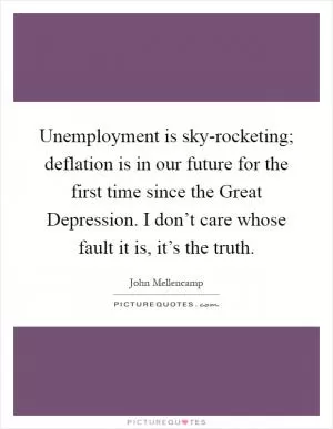 Unemployment is sky-rocketing; deflation is in our future for the first time since the Great Depression. I don’t care whose fault it is, it’s the truth Picture Quote #1