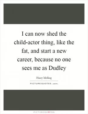 I can now shed the child-actor thing, like the fat, and start a new career, because no one sees me as Dudley Picture Quote #1