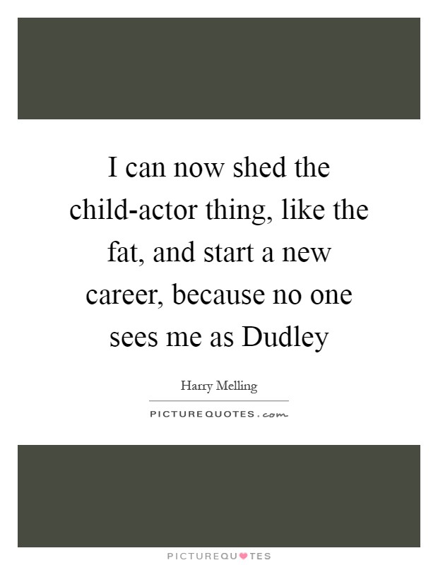 I can now shed the child-actor thing, like the fat, and start a new career, because no one sees me as Dudley Picture Quote #1