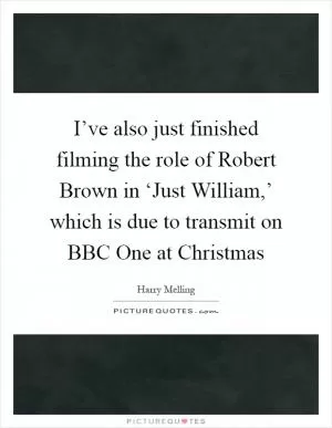 I’ve also just finished filming the role of Robert Brown in ‘Just William,’ which is due to transmit on BBC One at Christmas Picture Quote #1