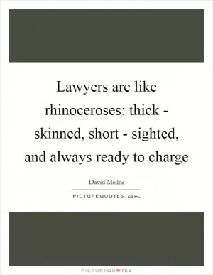 Lawyers are like rhinoceroses: thick - skinned, short - sighted, and always ready to charge Picture Quote #1