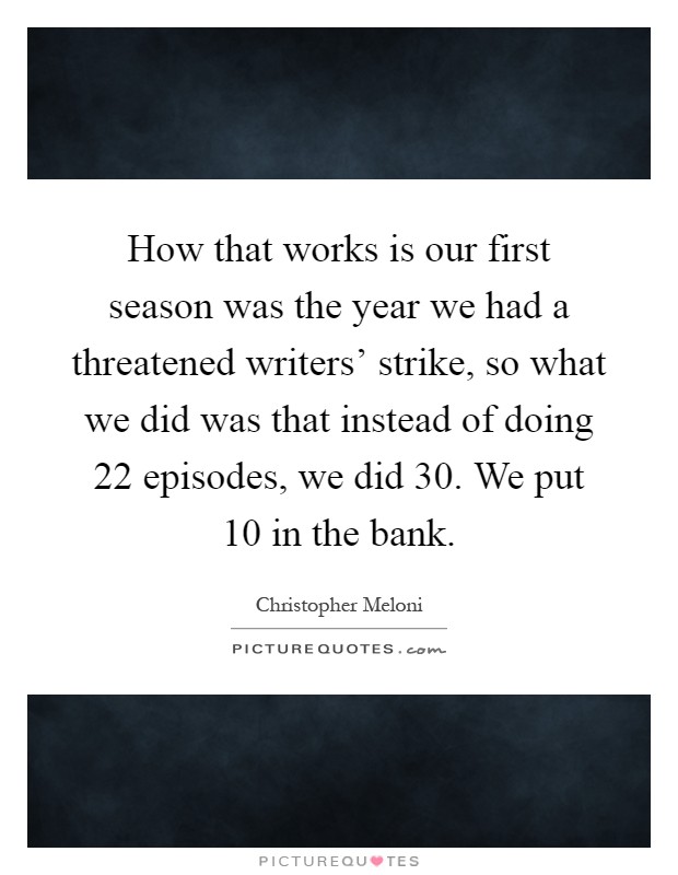 How that works is our first season was the year we had a threatened writers' strike, so what we did was that instead of doing 22 episodes, we did 30. We put 10 in the bank Picture Quote #1