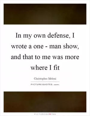 In my own defense, I wrote a one - man show, and that to me was more where I fit Picture Quote #1