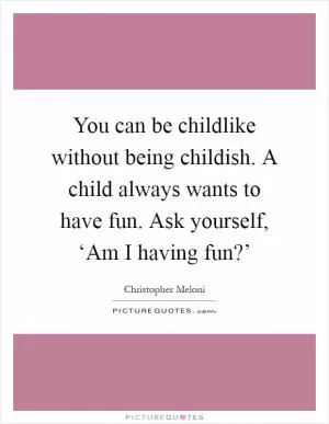 You can be childlike without being childish. A child always wants to have fun. Ask yourself, ‘Am I having fun?’ Picture Quote #1