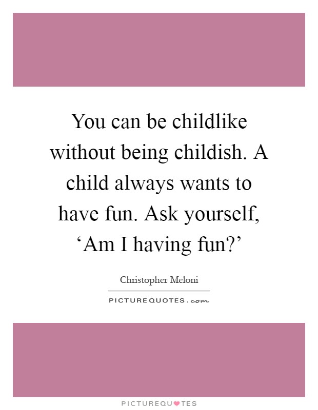 You can be childlike without being childish. A child always wants to have fun. Ask yourself, ‘Am I having fun?' Picture Quote #1
