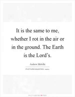 It is the same to me, whether I rot in the air or in the ground. The Earth is the Lord’s Picture Quote #1