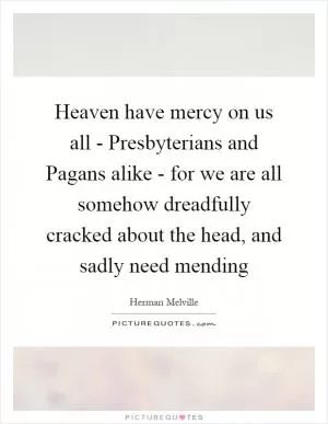 Heaven have mercy on us all - Presbyterians and Pagans alike - for we are all somehow dreadfully cracked about the head, and sadly need mending Picture Quote #1