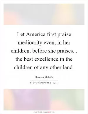 Let America first praise mediocrity even, in her children, before she praises... the best excellence in the children of any other land Picture Quote #1