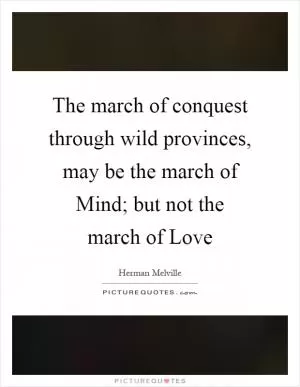 The march of conquest through wild provinces, may be the march of Mind; but not the march of Love Picture Quote #1