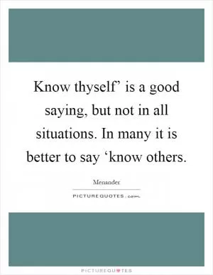 Know thyself’ is a good saying, but not in all situations. In many it is better to say ‘know others Picture Quote #1