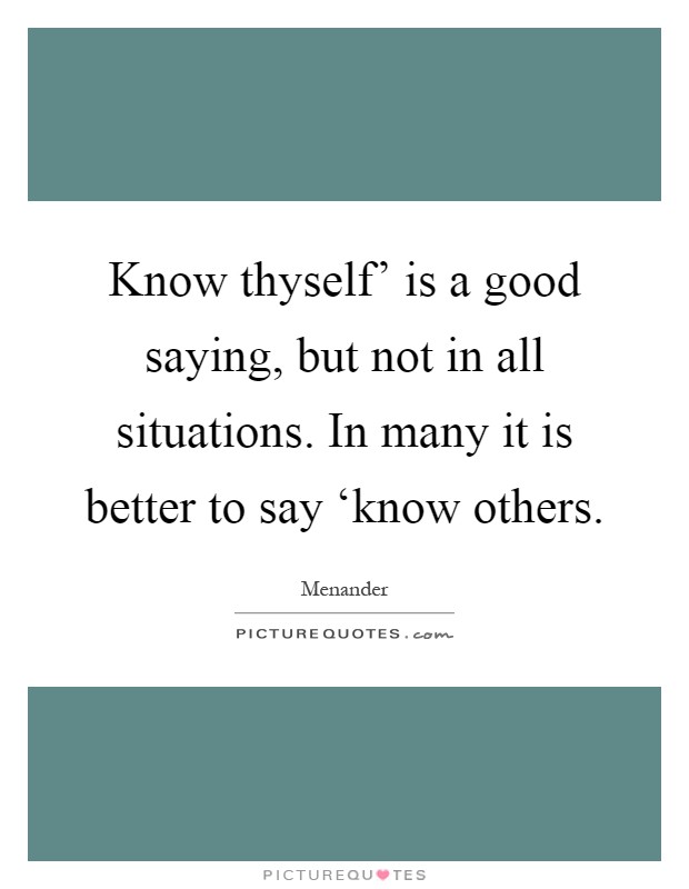 Know thyself' is a good saying, but not in all situations. In many it is better to say ‘know others Picture Quote #1