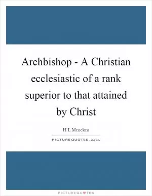 Archbishop - A Christian ecclesiastic of a rank superior to that attained by Christ Picture Quote #1