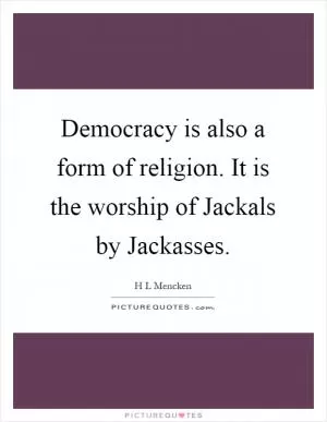 Democracy is also a form of religion. It is the worship of Jackals by Jackasses Picture Quote #1