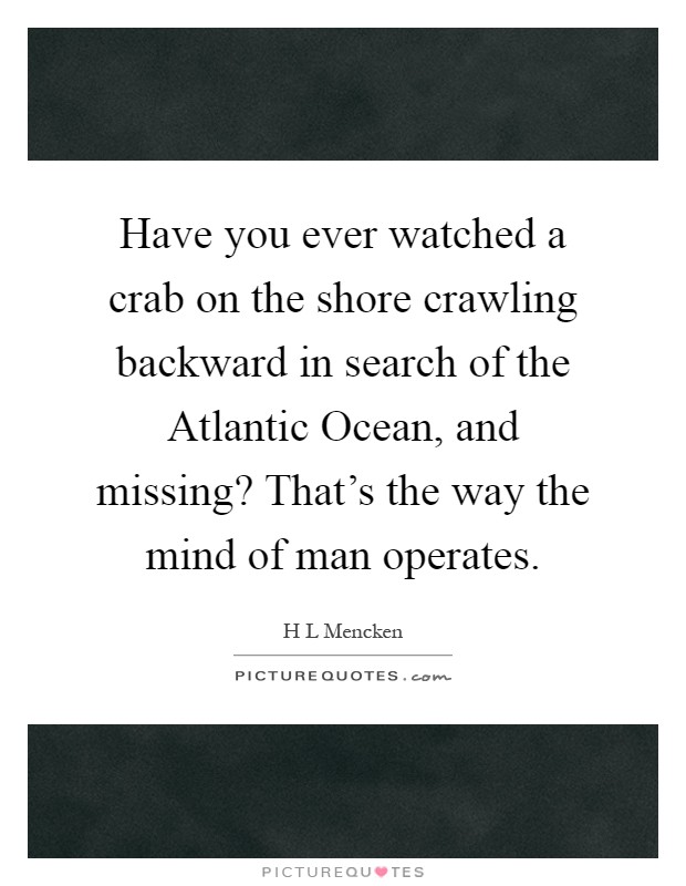 Have you ever watched a crab on the shore crawling backward in search of the Atlantic Ocean, and missing? That's the way the mind of man operates Picture Quote #1