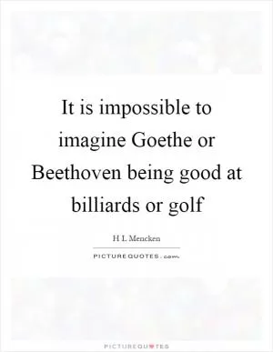It is impossible to imagine Goethe or Beethoven being good at billiards or golf Picture Quote #1
