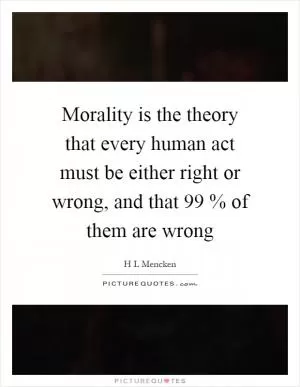 Morality is the theory that every human act must be either right or wrong, and that 99 % of them are wrong Picture Quote #1