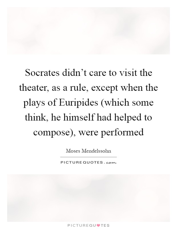 Socrates didn't care to visit the theater, as a rule, except when the plays of Euripides (which some think, he himself had helped to compose), were performed Picture Quote #1