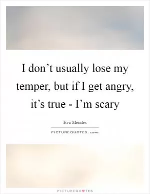 I don’t usually lose my temper, but if I get angry, it’s true - I’m scary Picture Quote #1