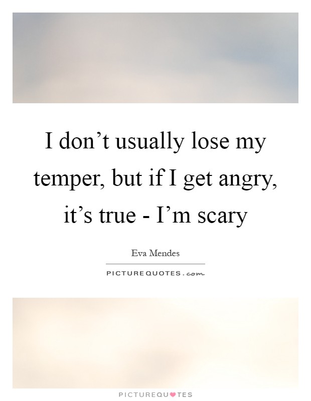 I don't usually lose my temper, but if I get angry, it's true - I'm scary Picture Quote #1