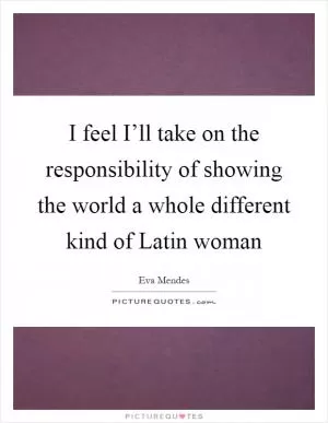 I feel I’ll take on the responsibility of showing the world a whole different kind of Latin woman Picture Quote #1