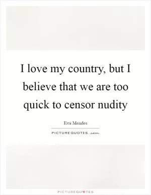 I love my country, but I believe that we are too quick to censor nudity Picture Quote #1