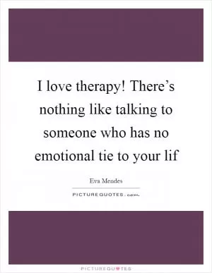 I love therapy! There’s nothing like talking to someone who has no emotional tie to your lif Picture Quote #1