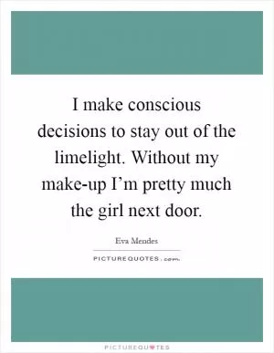 I make conscious decisions to stay out of the limelight. Without my make-up I’m pretty much the girl next door Picture Quote #1