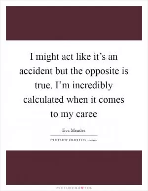 I might act like it’s an accident but the opposite is true. I’m incredibly calculated when it comes to my caree Picture Quote #1
