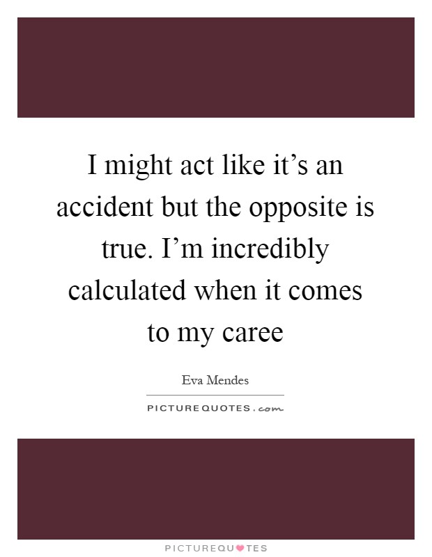 I might act like it's an accident but the opposite is true. I'm incredibly calculated when it comes to my caree Picture Quote #1