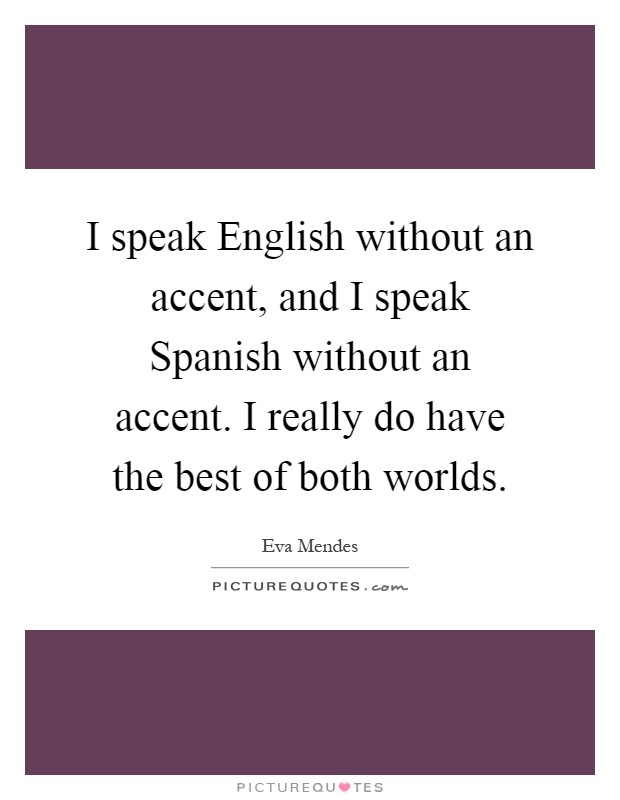 I speak English without an accent, and I speak Spanish without an accent. I really do have the best of both worlds Picture Quote #1