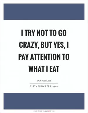I try not to go crazy, but yes, I pay attention to what I eat Picture Quote #1