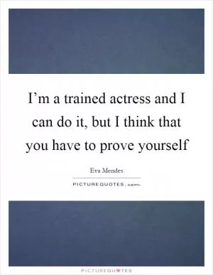 I’m a trained actress and I can do it, but I think that you have to prove yourself Picture Quote #1