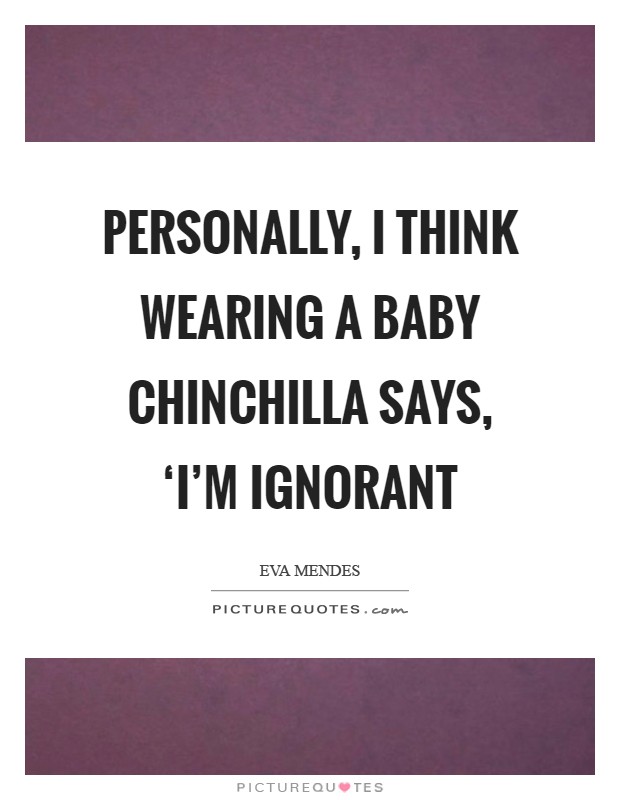 Personally, I think wearing a baby chinchilla says, ‘I’m ignorant Picture Quote #1
