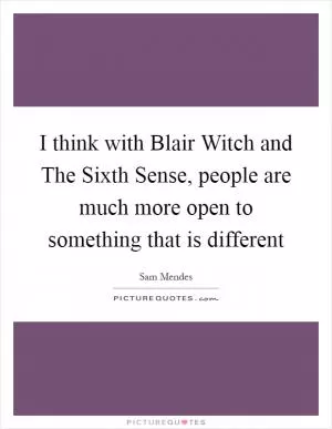 I think with Blair Witch and The Sixth Sense, people are much more open to something that is different Picture Quote #1