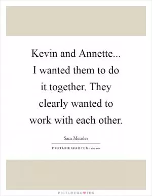 Kevin and Annette... I wanted them to do it together. They clearly wanted to work with each other Picture Quote #1