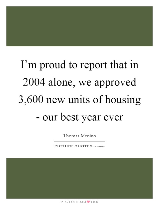 I'm proud to report that in 2004 alone, we approved 3,600 new units of housing - our best year ever Picture Quote #1