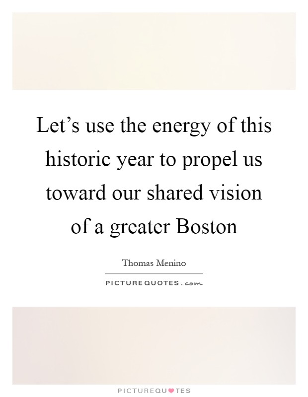 Let's use the energy of this historic year to propel us toward our shared vision of a greater Boston Picture Quote #1