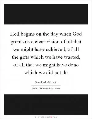 Hell begins on the day when God grants us a clear vision of all that we might have achieved, of all the gifts which we have wasted, of all that we might have done which we did not do Picture Quote #1