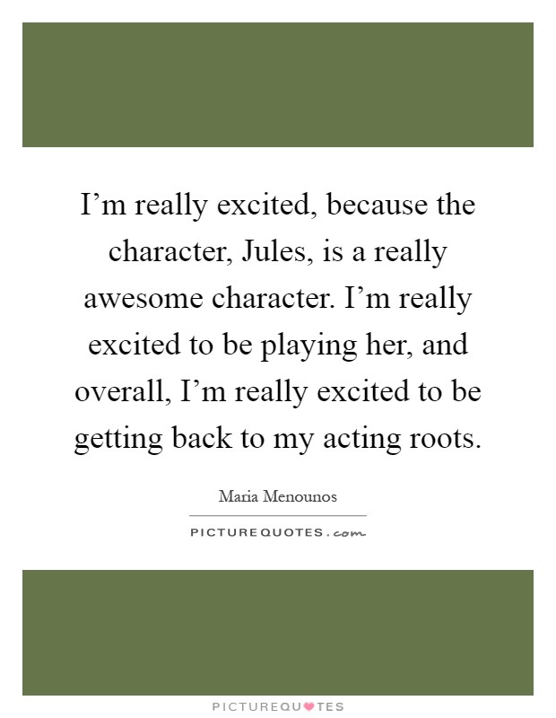 I'm really excited, because the character, Jules, is a really awesome character. I'm really excited to be playing her, and overall, I'm really excited to be getting back to my acting roots Picture Quote #1