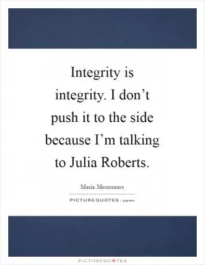 Integrity is integrity. I don’t push it to the side because I’m talking to Julia Roberts Picture Quote #1