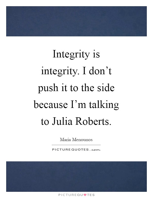 Integrity is integrity. I don't push it to the side because I'm talking to Julia Roberts Picture Quote #1